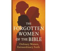 The Forgotten Woman Of The Bible: Ordinary Women, Extraordinary Faith