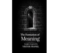 The Formation of Meaning: Thirty Insights on Purpose, Responsibility, and Suffering: Inspired by Viktor Frankl
