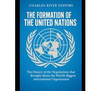 The Formation of the United Nations: The History of the Negotiations that Brought About the World’s Biggest International Organization
