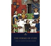 The Forme of Cury, A Roll of Ancient English Cookery: England’s Oldest Cookbook Written by the Master Cooks of King Richard II (Annotated)