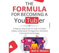 The Formula for Becoming a YouTuber: A Step-by-Step Guide for Kids to Create Videos, Understand the Algorithm, and Build a Strong Online Strategy