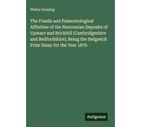 The Fossils and Palæontological Affinities of the Neocomian Deposits of Upware and Brickhill (Cambridgeshire and Bedfordshire); Being the Sedgwick Prize Essay for the Year 1879