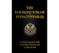 The Foundation of Effectiveness: A Guided Journal for Self-Leadership, Priorities, and Lasting Growth