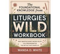 The Foundational Knowledge from Liturgies of the Wild Workbook: Why Martin Shaw’s Work Helps You Prepare for the Myths That Shape Us