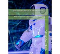 The Foundations of Intelligence: Artificial Intelligence, Machine Learning, Neural Networks & Deep Learning