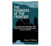 The Founders of the Frontier: The Untold Story of the Settlers Who Risked All and Carved Freedom into the American Wilderness