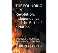 THE FOUNDING FIRE Revolution, Independence, and the Birth of a Nation: AMERICAN CHRONICLES Volume I of X · 1776-1800: 1