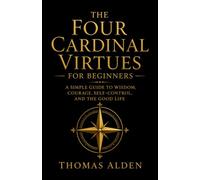 The Four Cardinal Virtues for Beginners: A Simple Guide to Wisdom, Courage, Self-Control, and the Good Life