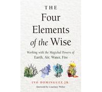 The Four Elements of the Wise: Working With the Magickal Powers of Earth, Air, Water, Fire