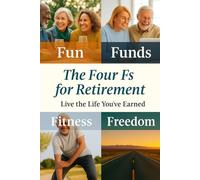 The Four Fs for Retirement: A Simple Framework for Living with Purpose, Freedom, and Fulfillment