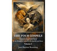 THE FOUR GOSPELS [Volume I]: Followed by the Commandments explained in Spirit and in Truth by the Evangelists assisted by the Apostles and Moses