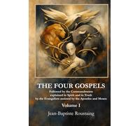 THE FOUR GOSPELS [Volume I]: Followed by the Commandments explained in Spirit and in Truth by the Evangelists assisted by the Apostles and Moses