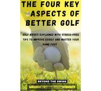 THE FOUR KEY ASPECTS OF BETTER GOLF: GOLF BASICS EXPLAINED WITH STRESS-FREE TIPS TO IMPROVE EASILY AND MASTER YOUR GAME FAST