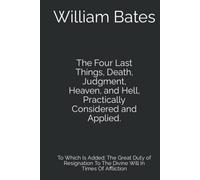 The Four Last Things, Death, Judgment, Heaven, and Hell, Practically Considered and Applied.: To Which Is Added: The Great Duty of Resignation To The Divine Will In Times Of Affliction