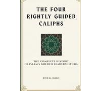 The Four Rightly Guided Caliphs: The Complete History of Islam's Golden Leadership Era