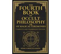 The Fourth Book of Occult Philosophy, or Of Magical Ceremonies: Henry Cornelius Agrippa’s Complete Grimoire of Ceremonial Magic, Geomancy, and Planetary Spirits