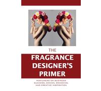 The Fragrance Designer's Primer: Perfumers on Business Success, Design, Branding, and Creative Inspiration