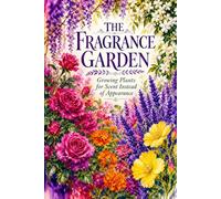 The Fragrance Garden: Growing Plants for Scent Instead of Appearance