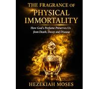 THE FRAGRANCE OF PHYSICAL IMMORTALITY: How God’s Perfume Preserves Us from Death, Decay and Disease