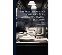 The Free Libraries Of Scotland, By An Assistant Librarian [t. Mason]