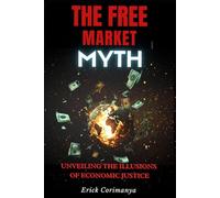 THE FREE MARKET MYTH: Unveiling the Illusions of Economic Justice: Exploring Failures, Inequalities, and Alternative Futures in a Globalized World
