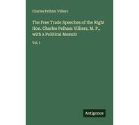 The Free Trade Speeches of the Right Hon. Charles Pelham Villiers, M. P., with a Political Memoir: Vol. I