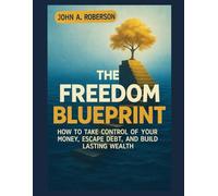 THE FREEDOM BLUEPRINT: How to Take Control of Your Money, Escape Debt, and Build Lasting Wealth