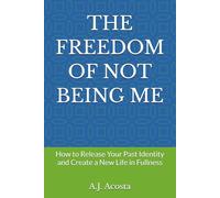 THE FREEDOM OF NOT BEING ME: How to Release Your Past Identity and Create a New Life in Fullness