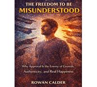 The Freedom to Be Misunderstood: Why Approval Is the Enemy of Growth, Authenticity, and Real Happiness