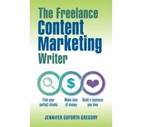 The Freelance Content Marketing Writer: Find your perfect clients, Make tons of money and Build a business you love