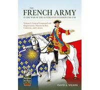 The French Army of the War of the Austrian Succession 1740-1748 Volume 1: General Command and Organisation, Maison du Roi, Uniforms, and Colours