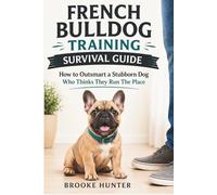 The French Bulldog Training Survival Guide: How to Train a Frenchie Without Losing Your Mind (or Your Couch)