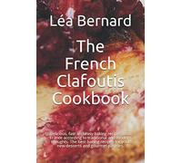 The French Clafoutis Cookbook: Delicious, fast and easy baking recipes from France according to traditional and modern thoughts. The best baking recipes for your new desserts and gourmet pastries.
