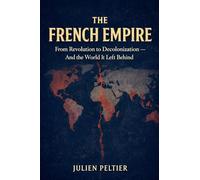The French Empire: From Revolution to Decolonization - And the World It Left Behind: 3