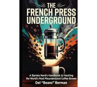 The French Press Underground: A Barista Nerd's Handbook to Hacking the World's Most Misunderstood Coffee Brewer
