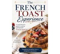 The French Toast Experience: A comprehensive guide to making unforgettable French toast