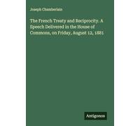 The French Treaty and Reciprocity. A Speech Delivered in the House of Commons, on Friday, August 12, 1881