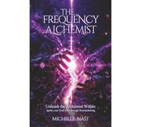 The Frequency Alchemist: Unleash the Alchemist Within Ignite your Soul Fire through Remembering