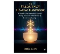 The Frequency Healing Handbook: A Complete Guide to Vibrational Therapy, Energy Resonance, and the Science of Sound-Based Healing