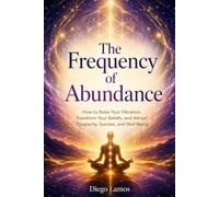 The Frequency of Abundance: How to Raise Your Vibration, Transform Your Beliefs, and Attract Prosperity, Success, and Well-Being