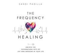 The Frequency of Healing: Unlock the Supernatural Keys of Joy and Freedom in Your Life
