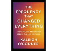 The Frequency That Changed Everything: How Beliefs and Energy Create the Life You Live