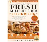 THE FRESH MILLED FLOUR COOKBOOK: 100+ Foolproof Recipes for Bread, Sourdough, Cakes, Cookies, and Everyday Baking Using Nutrient-Rich Home-Ground Flour