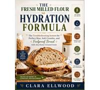 The Fresh Milled Flour Hydration Formula: The Troubleshooting System for Perfect Rise, Soft Crumb, and Foolproof Bread with Any Home-Ground Grain