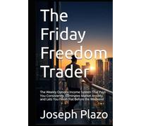 The Friday Freedom Trader: The Weekly Options Income System That Pays You Consistently, Eliminates Market Anxiety, and Lets You Finish Flat Before the Weekend
