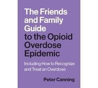 The Friends and Family Guide to the Opioid Overdose Epidemic: Including How to Recognize and Treat an Overdose