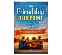 The Friendship Blueprint: How to Build Lasting Connections That Truly Matter