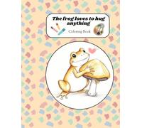The Frog Loves to Hug Anything Coloring Book: The Frog Loves to Hug Anything Coloring Book