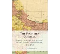 The Frontier Complex: Geopolitics and the Making of the India-China Border, 1846-1962
