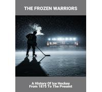 The Frozen Warriors: A History Of Ice Hockey From 1875 To The Present